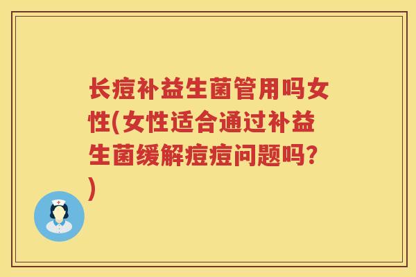 长痘补益生菌管用吗女性(女性适合通过补益生菌缓解痘痘问题吗？)