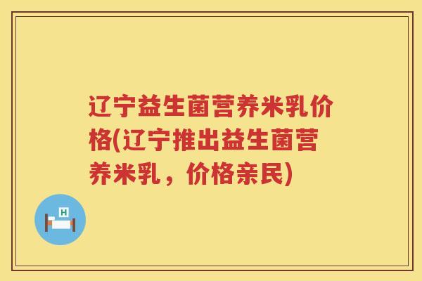 辽宁益生菌营养米乳价格(辽宁推出益生菌营养米乳，价格亲民)