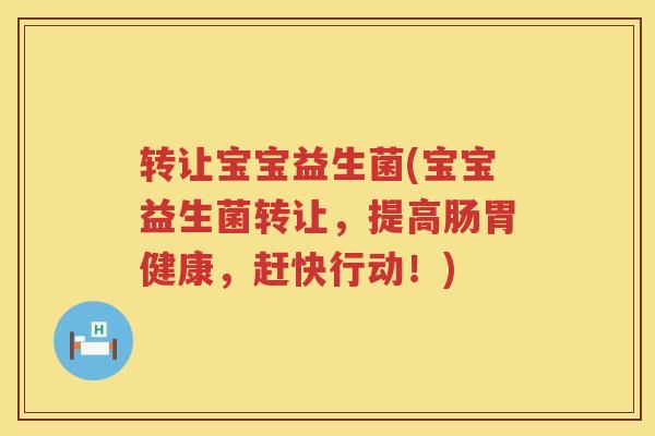 转让宝宝益生菌(宝宝益生菌转让，提高肠胃健康，赶快行动！)