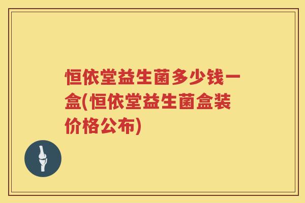 恒依堂益生菌多少钱一盒(恒依堂益生菌盒装价格公布)