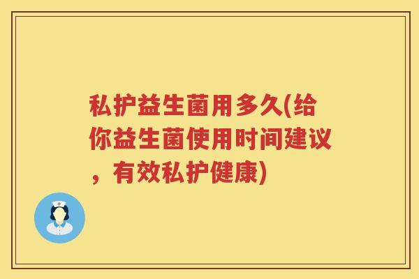 私护益生菌用多久(给你益生菌使用时间建议，有效私护健康)