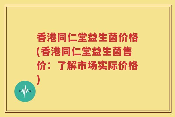 香港同仁堂益生菌价格(香港同仁堂益生菌售价：了解市场实际价格)