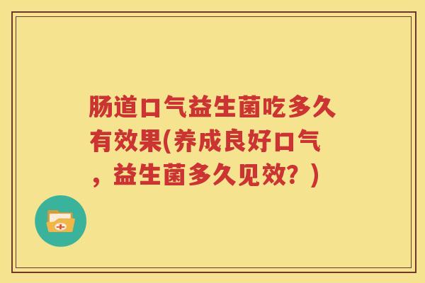 肠道口气益生菌吃多久有效果(养成良好口气，益生菌多久见效？)