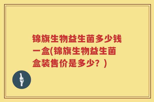 锦旗生物益生菌多少钱一盒(锦旗生物益生菌盒装售价是多少？)