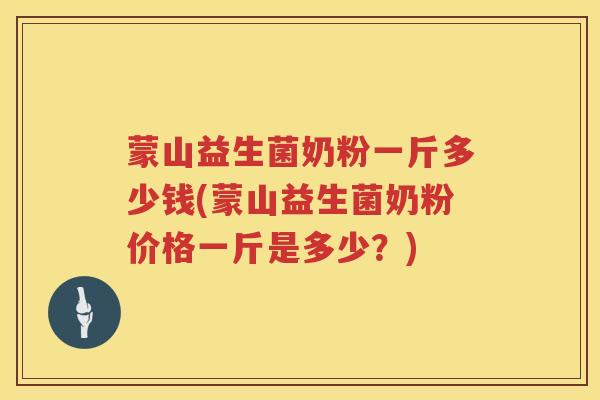 蒙山益生菌奶粉一斤多少钱(蒙山益生菌奶粉价格一斤是多少？)