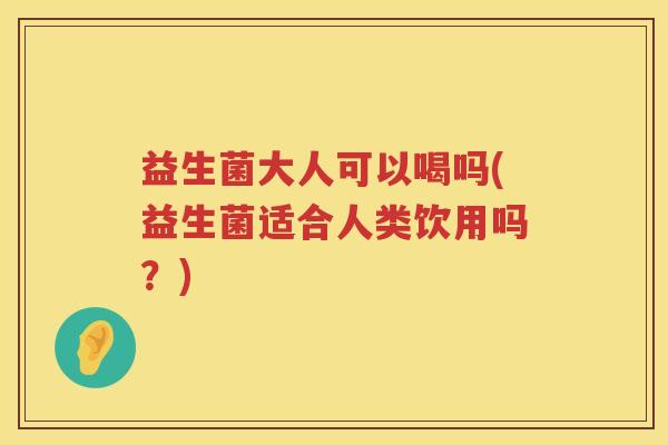 益生菌大人可以喝吗(益生菌适合人类饮用吗？)