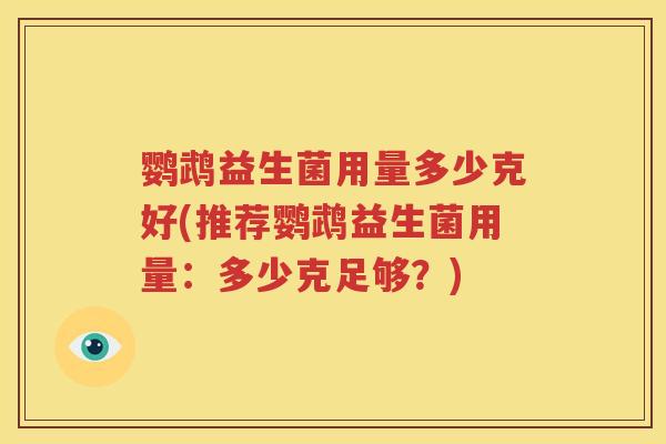 鹦鹉益生菌用量多少克好(推荐鹦鹉益生菌用量：多少克足够？)