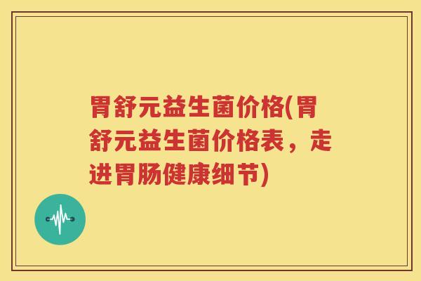 胃舒元益生菌价格(胃舒元益生菌价格表，走进胃肠健康细节)