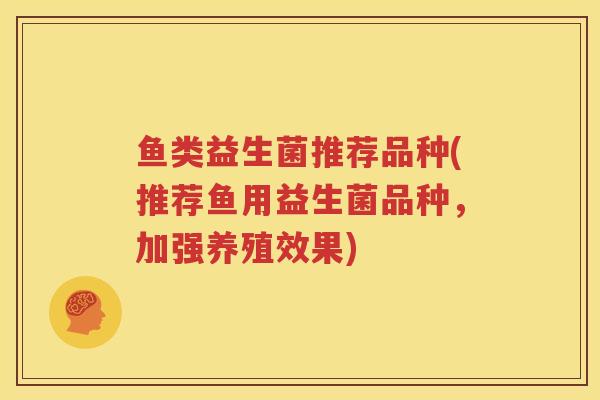 鱼类益生菌推荐品种(推荐鱼用益生菌品种，加强养殖效果)