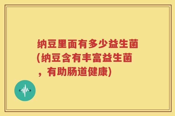 纳豆里面有多少益生菌(纳豆含有丰富益生菌，有助肠道健康)