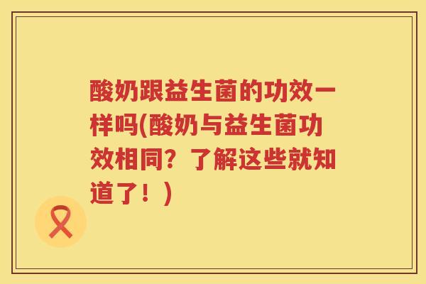 酸奶跟益生菌的功效一样吗(酸奶与益生菌功效相同？了解这些就知道了！)