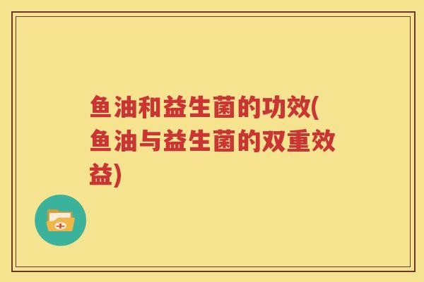 鱼油和益生菌的功效(鱼油与益生菌的双重效益)