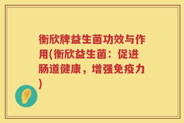 衡欣牌益生菌功效与作用(衡欣益生菌：促进肠道健康，增强免疫力)