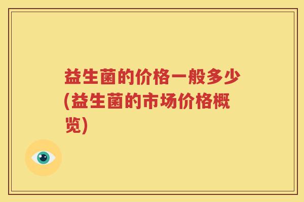 益生菌的价格一般多少(益生菌的市场价格概览)