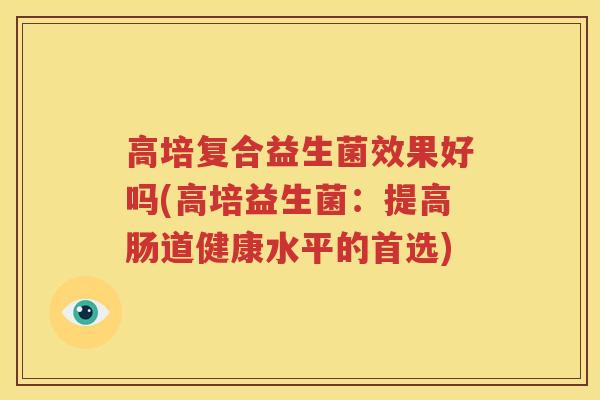高培复合益生菌效果好吗(高培益生菌：提高肠道健康水平的首选)