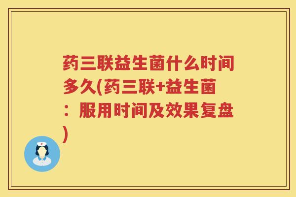药三联益生菌什么时间多久(药三联+益生菌：服用时间及效果复盘)
