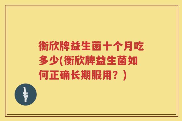 衡欣牌益生菌十个月吃多少(衡欣牌益生菌如何正确长期服用？)