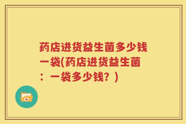 药店进货益生菌多少钱一袋(药店进货益生菌：一袋多少钱？)