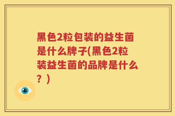 黑色2粒包装的益生菌是什么牌子(黑色2粒装益生菌的品牌是什么？)