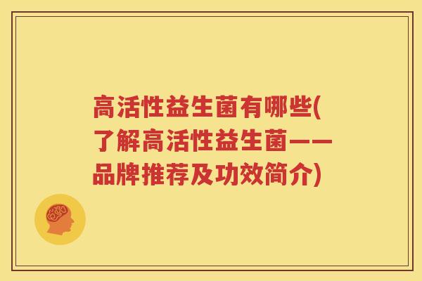高活性益生菌有哪些(了解高活性益生菌——品牌推荐及功效简介)