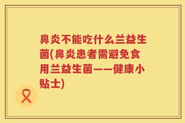 鼻炎不能吃什么兰益生菌(鼻炎患者需避免食用兰益生菌——健康小贴士)