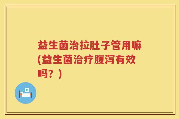 益生菌治拉肚子管用嘛(益生菌治疗腹泻有效吗？)