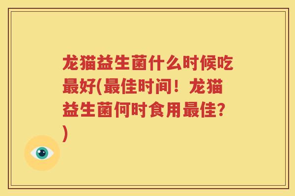 龙猫益生菌什么时候吃最好(最佳时间！龙猫益生菌何时食用最佳？)