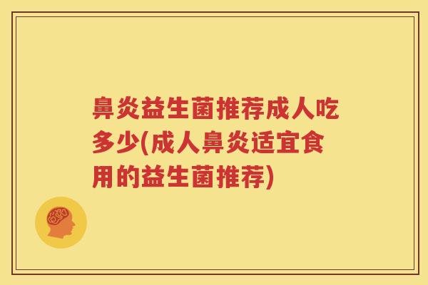 鼻炎益生菌推荐成人吃多少(成人鼻炎适宜食用的益生菌推荐)