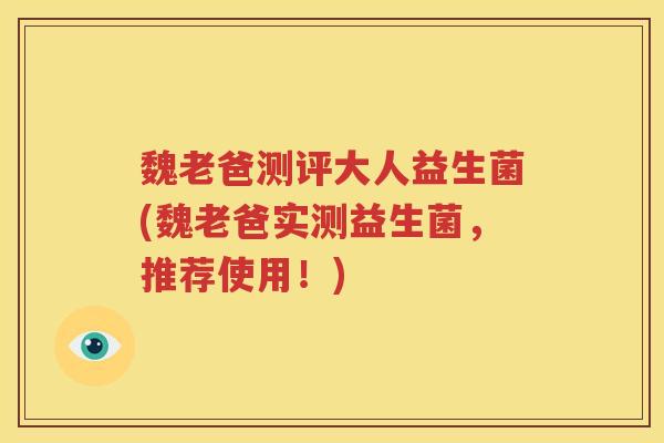 魏老爸测评大人益生菌(魏老爸实测益生菌，推荐使用！)