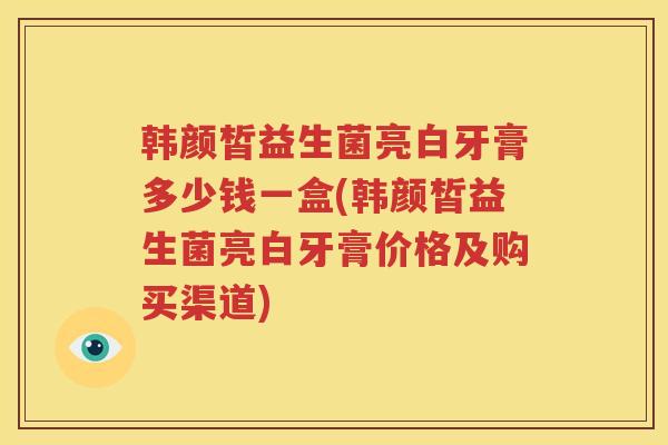韩颜皙益生菌亮白牙膏多少钱一盒(韩颜皙益生菌亮白牙膏价格及购买渠道)