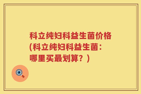 科立纯妇科益生菌价格(科立纯妇科益生菌：哪里买最划算？)