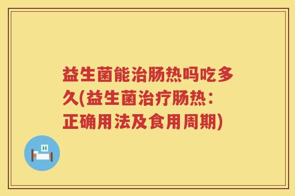 益生菌能治肠热吗吃多久(益生菌治疗肠热：正确用法及食用周期)