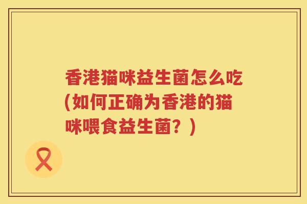 香港猫咪益生菌怎么吃(如何正确为香港的猫咪喂食益生菌？)