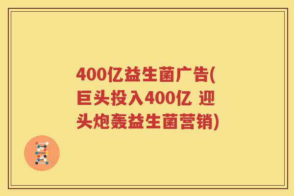 400亿益生菌广告(巨头投入400亿 迎头炮轰益生菌营销)