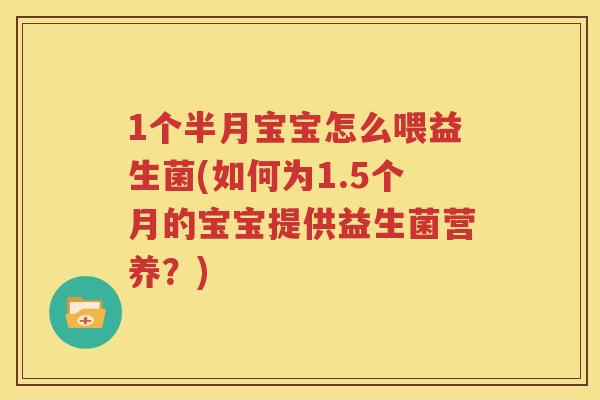 1个半月宝宝怎么喂益生菌(如何为1.5个月的宝宝提供益生菌营养？)