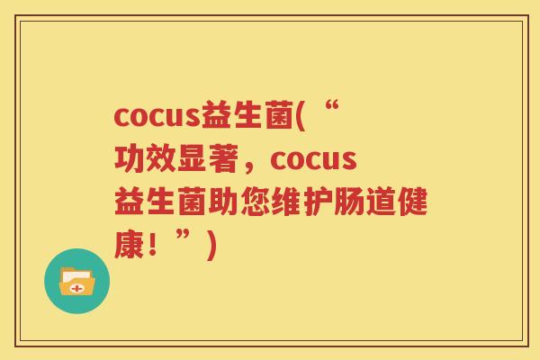 cocus益生菌(“功效显著，cocus益生菌助您维护肠道健康！”)