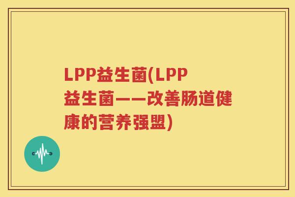 LPP益生菌(LPP益生菌——改善肠道健康的营养强盟)