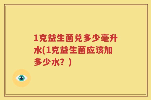 1克益生菌兑多少毫升水(1克益生菌应该加多少水？)