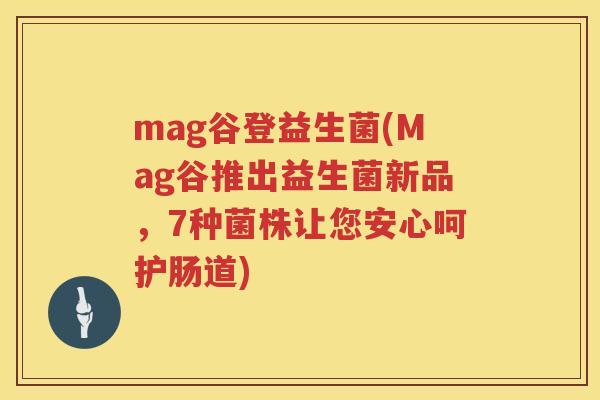 mag谷登益生菌(Mag谷推出益生菌新品，7种菌株让您安心呵护肠道)