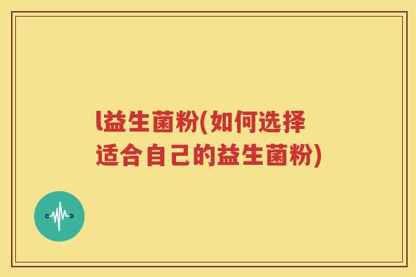 l益生菌粉(如何选择适合自己的益生菌粉)