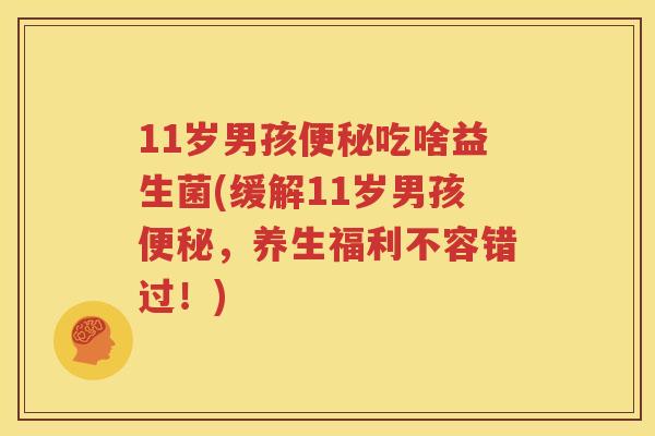 11岁男孩便秘吃啥益生菌(缓解11岁男孩便秘，养生福利不容错过！)