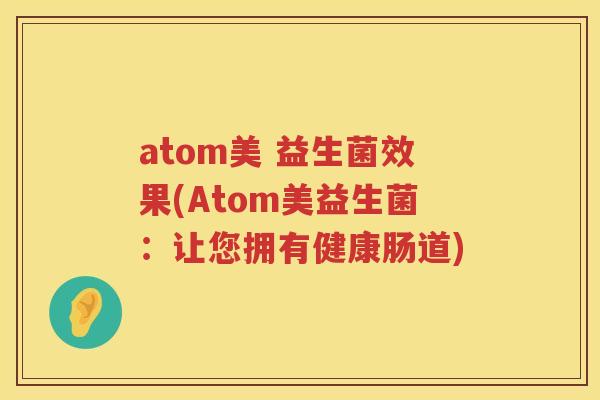 atom美 益生菌效果(Atom美益生菌：让您拥有健康肠道)