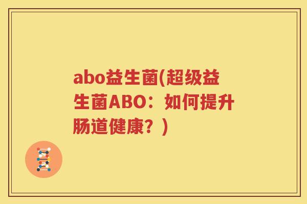 abo益生菌(超级益生菌ABO：如何提升肠道健康？)