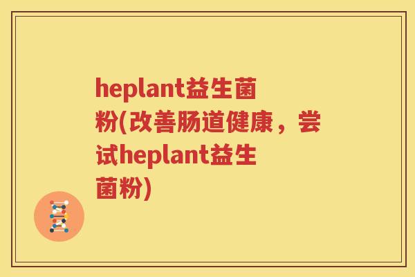 heplant益生菌粉(改善肠道健康，尝试heplant益生菌粉)