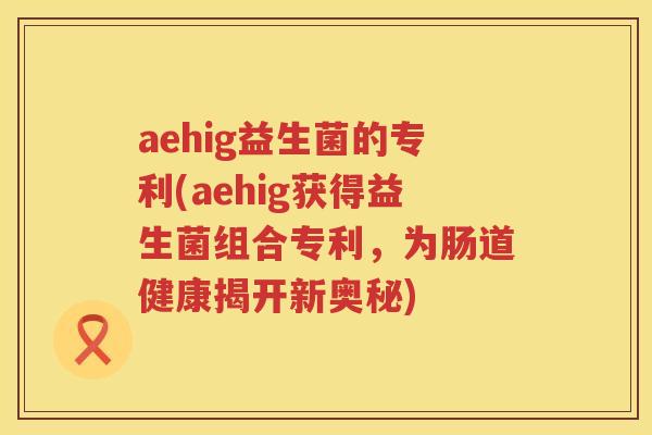aehig益生菌的专利(aehig获得益生菌组合专利，为肠道健康揭开新奥秘)