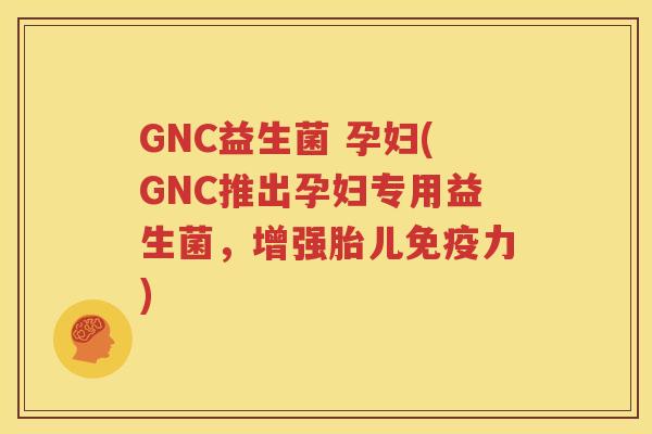 GNC益生菌 孕妇(GNC推出孕妇专用益生菌，增强胎儿免疫力)