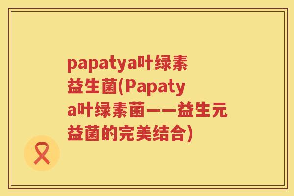 papatya叶绿素益生菌(Papatya叶绿素菌——益生元益菌的完美结合)