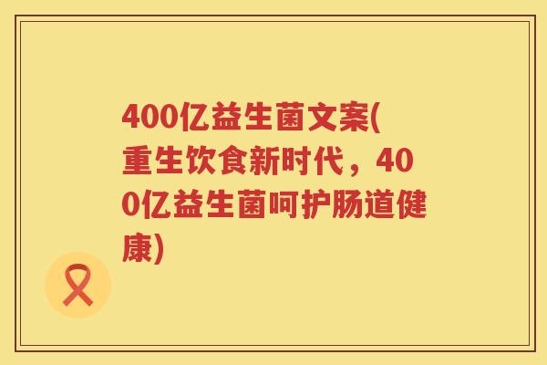 400亿益生菌文案(重生饮食新时代，400亿益生菌呵护肠道健康)