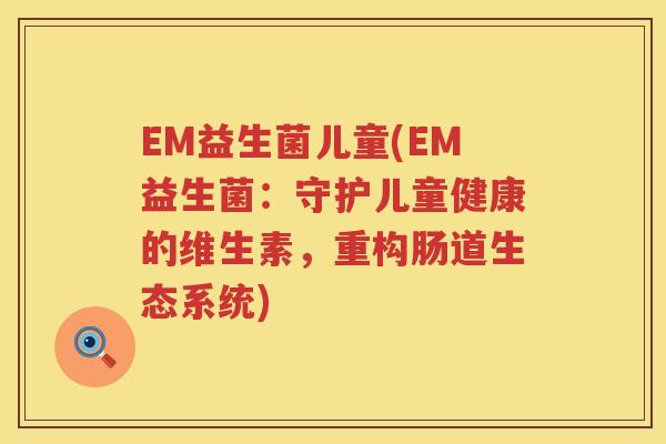 EM益生菌儿童(EM益生菌：守护儿童健康的维生素，重构肠道生态系统)