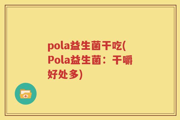 pola益生菌干吃(Pola益生菌：干嚼好处多)